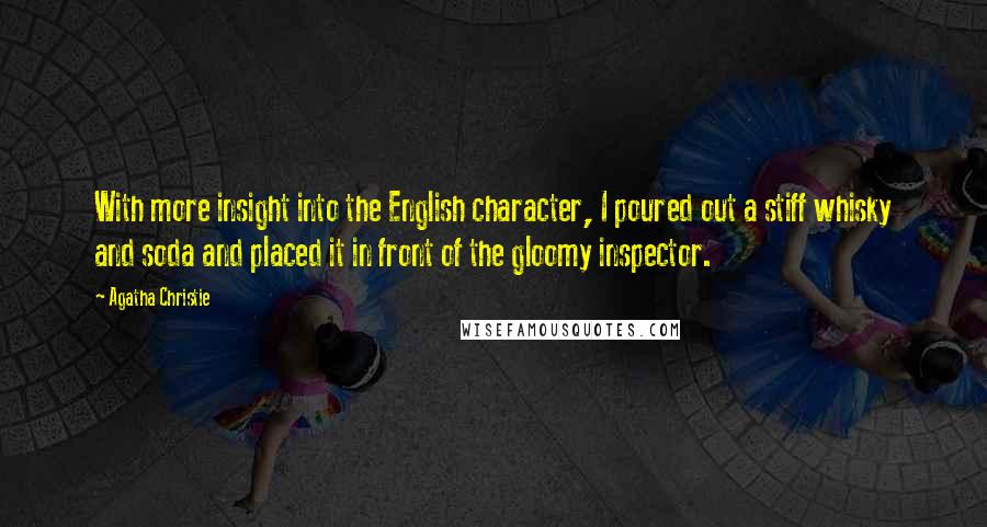 Agatha Christie Quotes: With more insight into the English character, I poured out a stiff whisky and soda and placed it in front of the gloomy inspector.