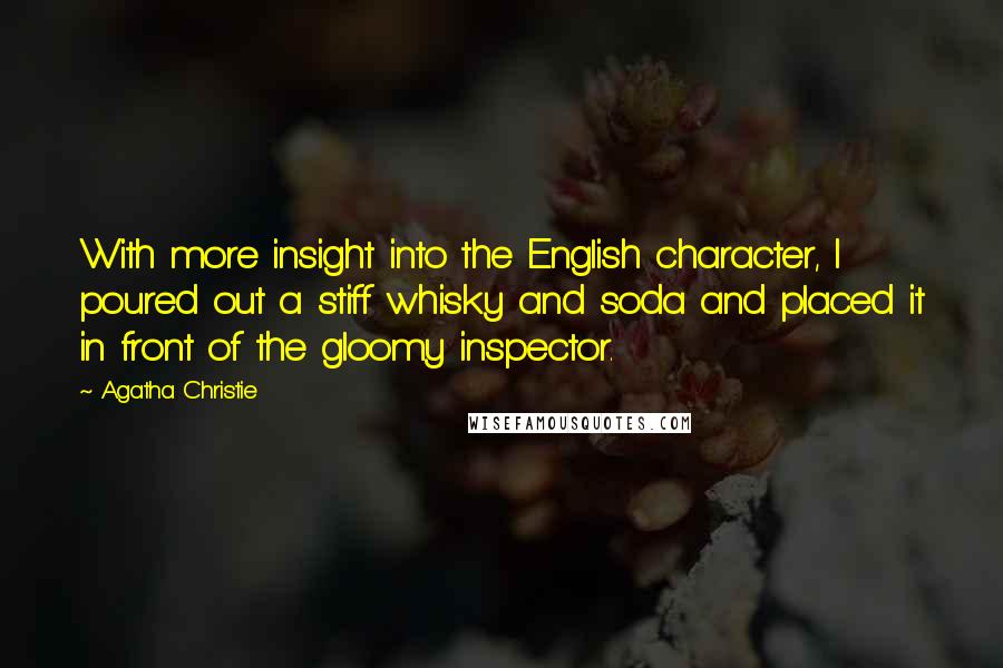 Agatha Christie Quotes: With more insight into the English character, I poured out a stiff whisky and soda and placed it in front of the gloomy inspector.