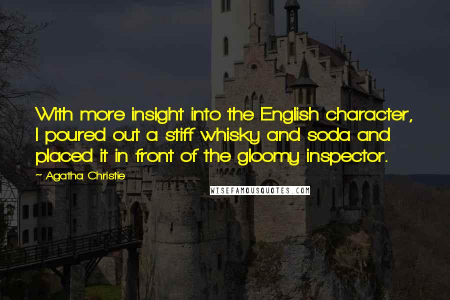 Agatha Christie Quotes: With more insight into the English character, I poured out a stiff whisky and soda and placed it in front of the gloomy inspector.