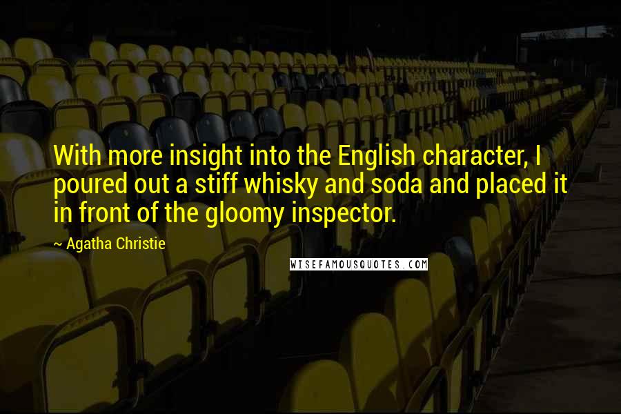 Agatha Christie Quotes: With more insight into the English character, I poured out a stiff whisky and soda and placed it in front of the gloomy inspector.