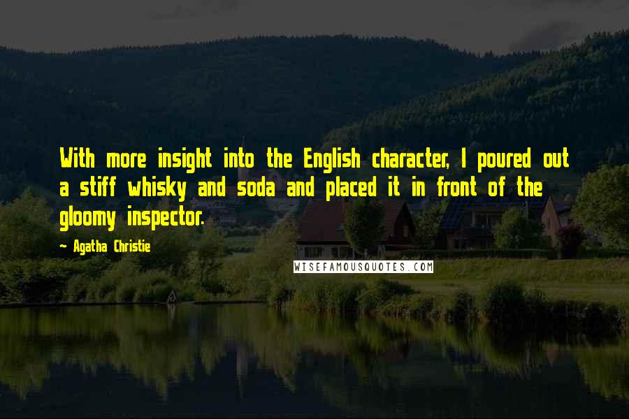 Agatha Christie Quotes: With more insight into the English character, I poured out a stiff whisky and soda and placed it in front of the gloomy inspector.