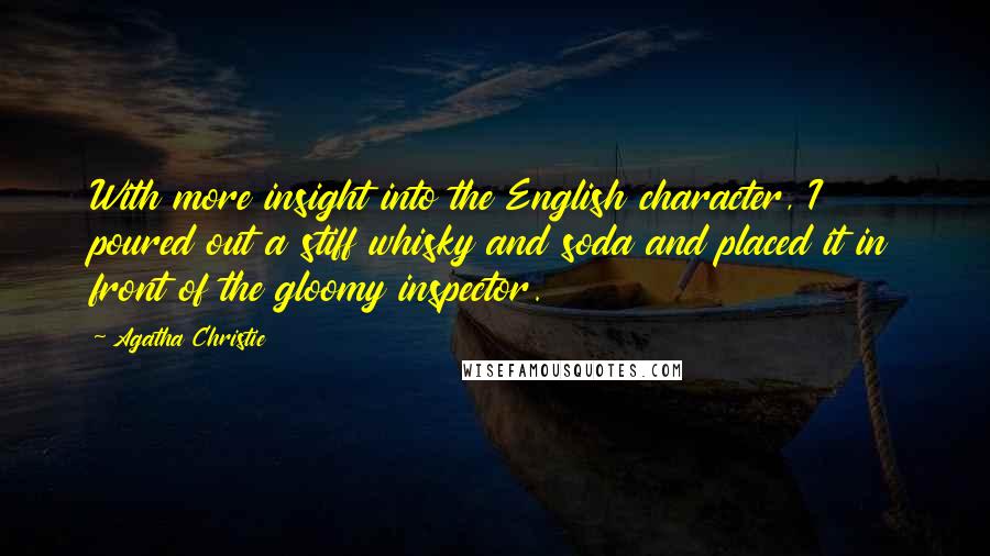 Agatha Christie Quotes: With more insight into the English character, I poured out a stiff whisky and soda and placed it in front of the gloomy inspector.