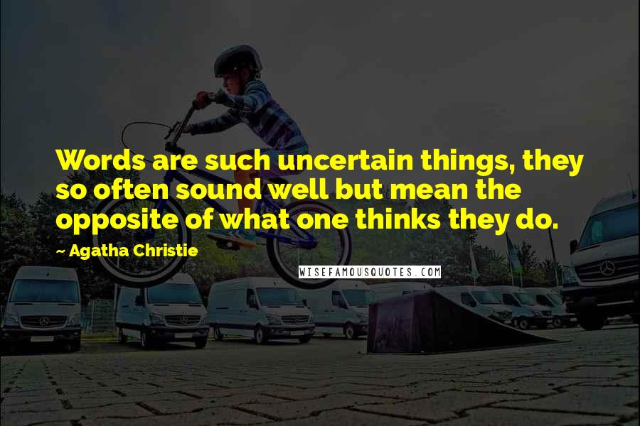 Agatha Christie Quotes: Words are such uncertain things, they so often sound well but mean the opposite of what one thinks they do.