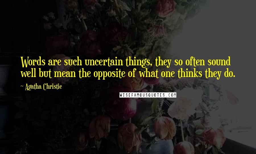 Agatha Christie Quotes: Words are such uncertain things, they so often sound well but mean the opposite of what one thinks they do.
