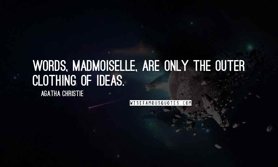 Agatha Christie Quotes: Words, madmoiselle, are only the outer clothing of ideas.