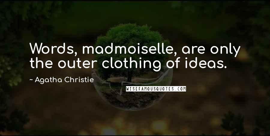 Agatha Christie Quotes: Words, madmoiselle, are only the outer clothing of ideas.