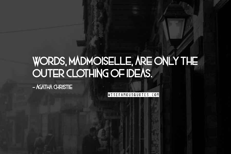 Agatha Christie Quotes: Words, madmoiselle, are only the outer clothing of ideas.