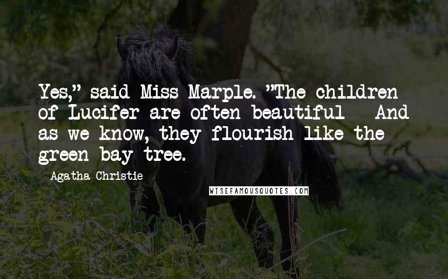 Agatha Christie Quotes: Yes," said Miss Marple. "The children of Lucifer are often beautiful - And as we know, they flourish like the green bay tree.