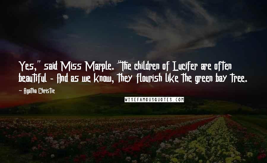 Agatha Christie Quotes: Yes," said Miss Marple. "The children of Lucifer are often beautiful - And as we know, they flourish like the green bay tree.