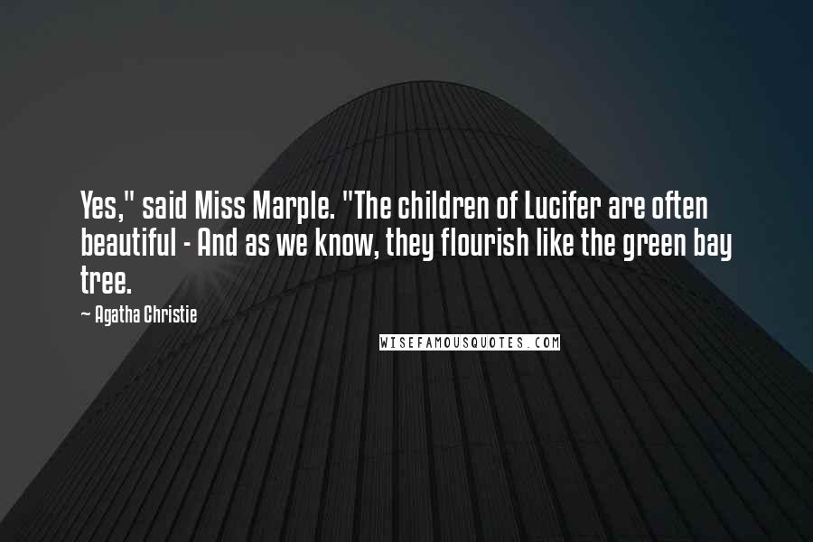 Agatha Christie Quotes: Yes," said Miss Marple. "The children of Lucifer are often beautiful - And as we know, they flourish like the green bay tree.