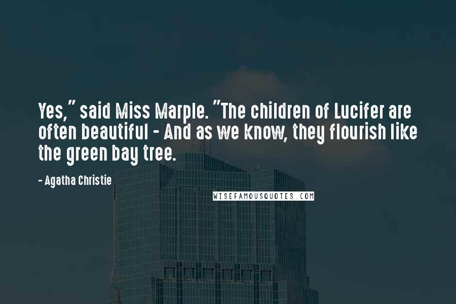 Agatha Christie Quotes: Yes," said Miss Marple. "The children of Lucifer are often beautiful - And as we know, they flourish like the green bay tree.