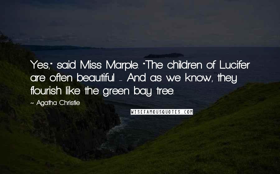 Agatha Christie Quotes: Yes," said Miss Marple. "The children of Lucifer are often beautiful - And as we know, they flourish like the green bay tree.