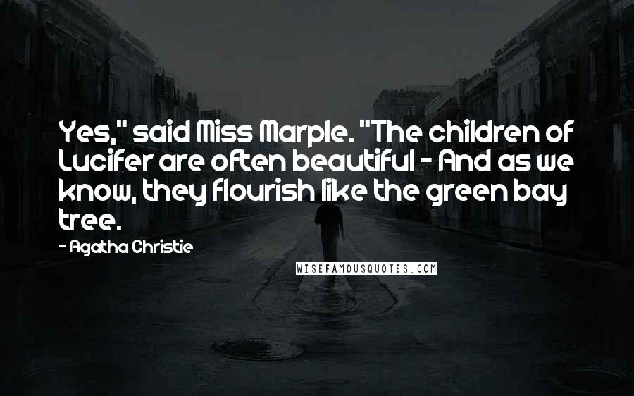 Agatha Christie Quotes: Yes," said Miss Marple. "The children of Lucifer are often beautiful - And as we know, they flourish like the green bay tree.