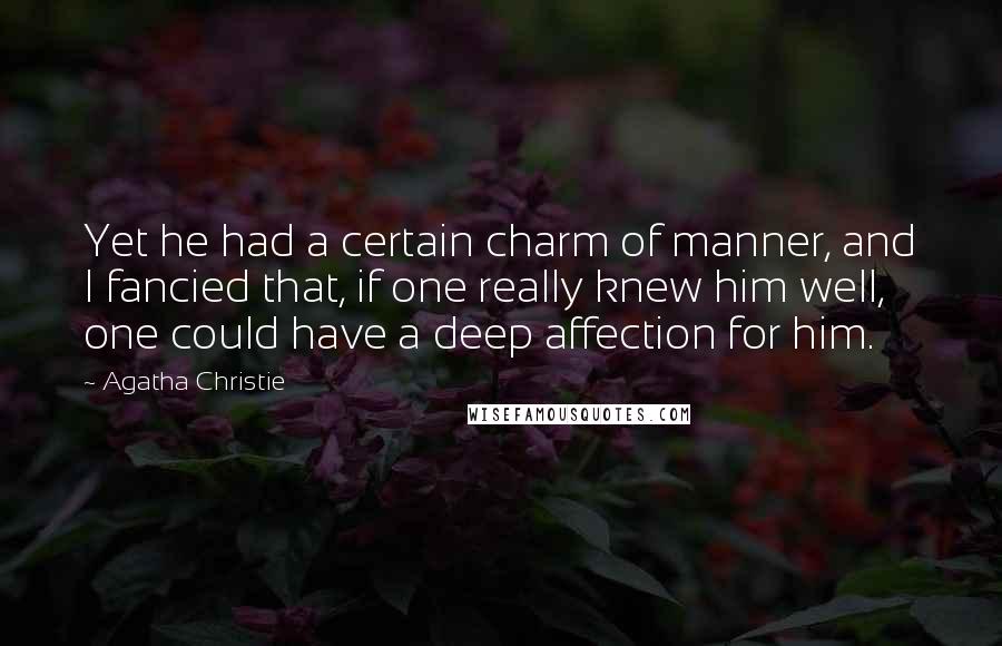 Agatha Christie Quotes: Yet he had a certain charm of manner, and I fancied that, if one really knew him well, one could have a deep affection for him.