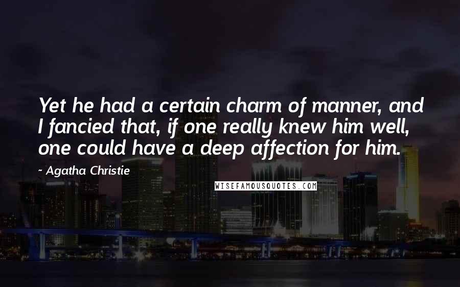 Agatha Christie Quotes: Yet he had a certain charm of manner, and I fancied that, if one really knew him well, one could have a deep affection for him.