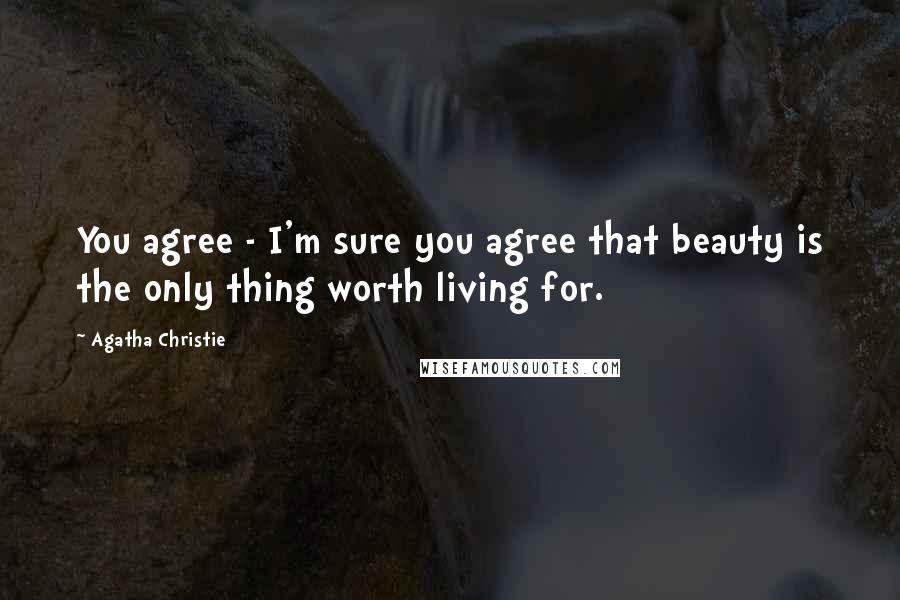 Agatha Christie Quotes: You agree - I'm sure you agree that beauty is the only thing worth living for.