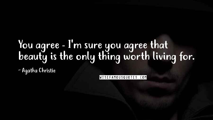 Agatha Christie Quotes: You agree - I'm sure you agree that beauty is the only thing worth living for.