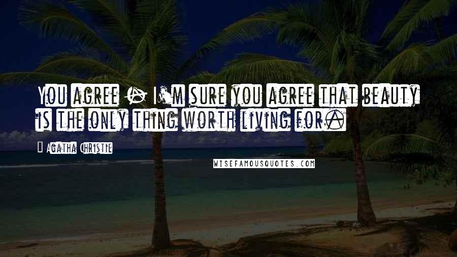 Agatha Christie Quotes: You agree - I'm sure you agree that beauty is the only thing worth living for.