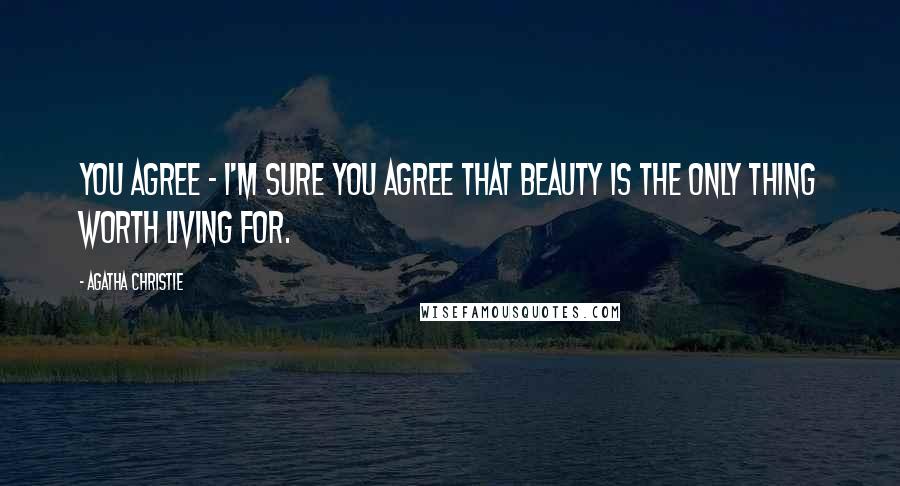 Agatha Christie Quotes: You agree - I'm sure you agree that beauty is the only thing worth living for.