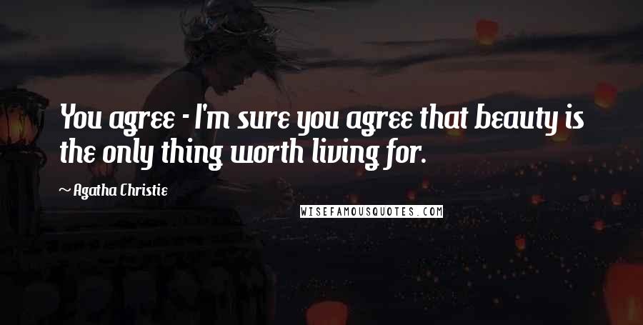 Agatha Christie Quotes: You agree - I'm sure you agree that beauty is the only thing worth living for.