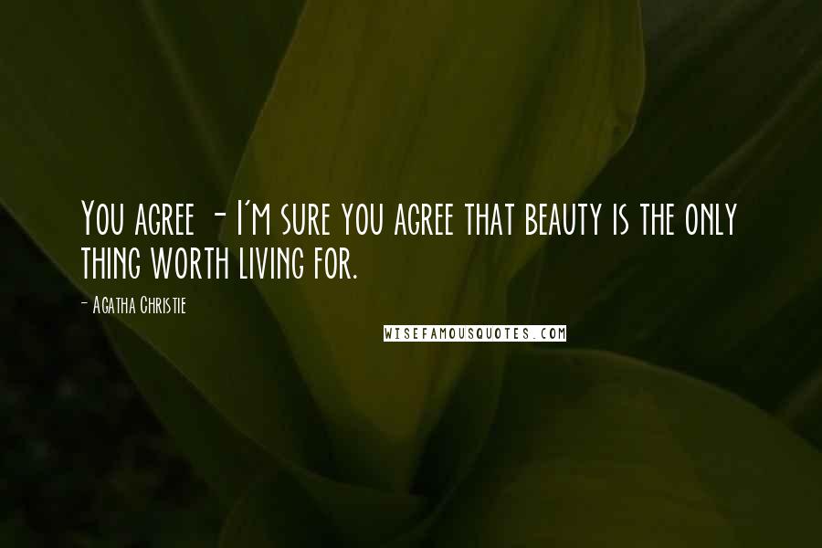 Agatha Christie Quotes: You agree - I'm sure you agree that beauty is the only thing worth living for.