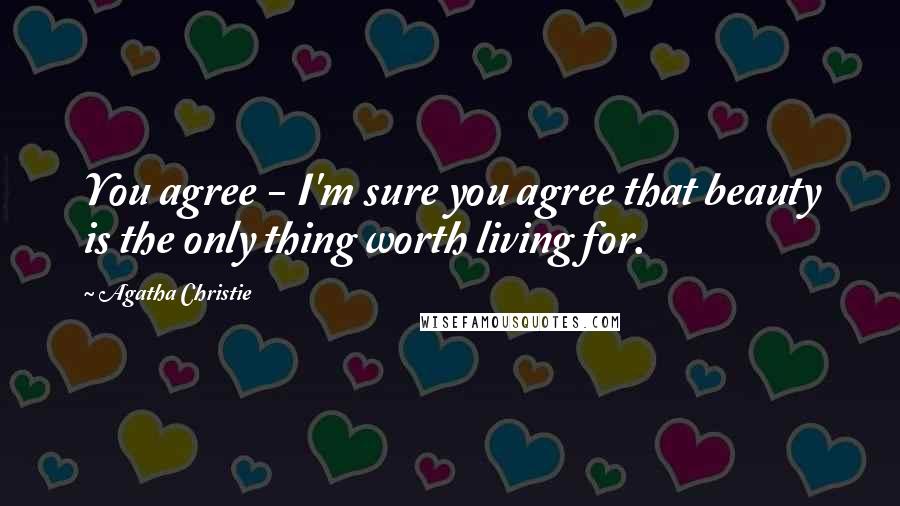Agatha Christie Quotes: You agree - I'm sure you agree that beauty is the only thing worth living for.