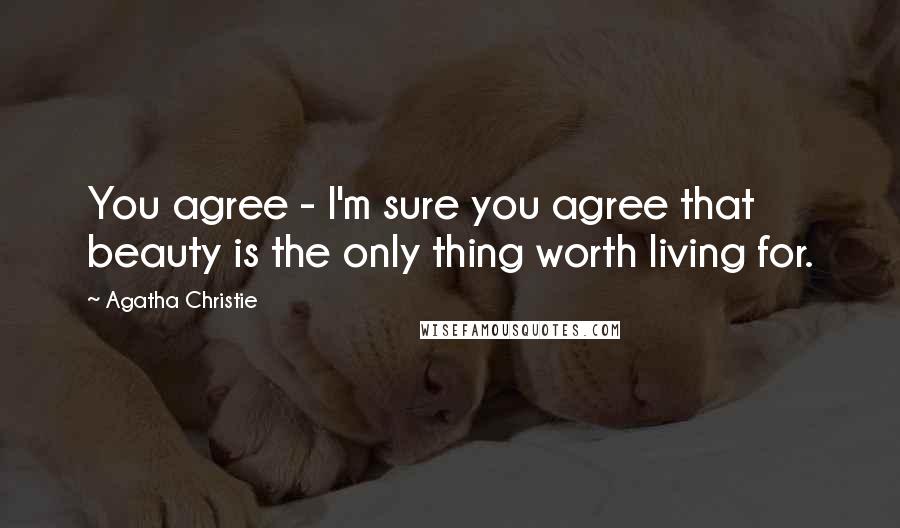 Agatha Christie Quotes: You agree - I'm sure you agree that beauty is the only thing worth living for.