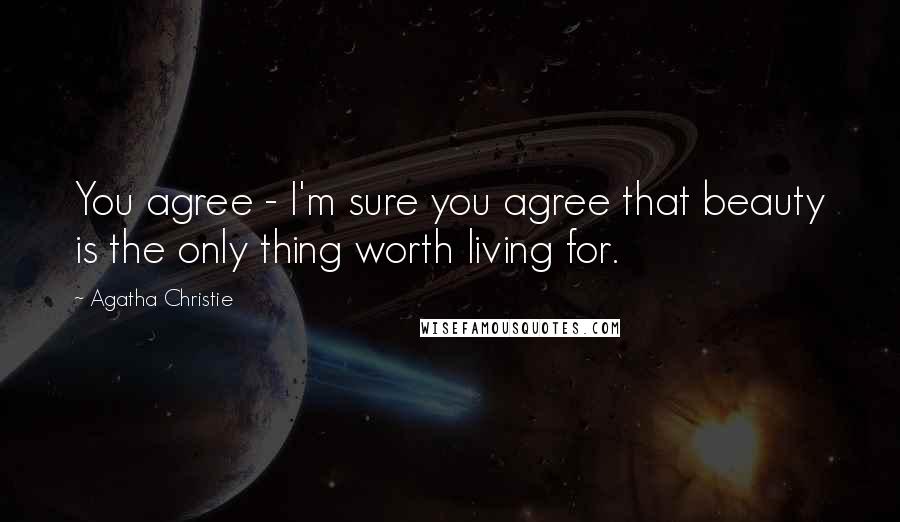 Agatha Christie Quotes: You agree - I'm sure you agree that beauty is the only thing worth living for.