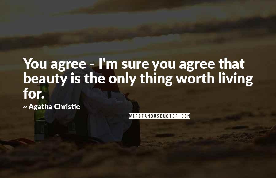 Agatha Christie Quotes: You agree - I'm sure you agree that beauty is the only thing worth living for.