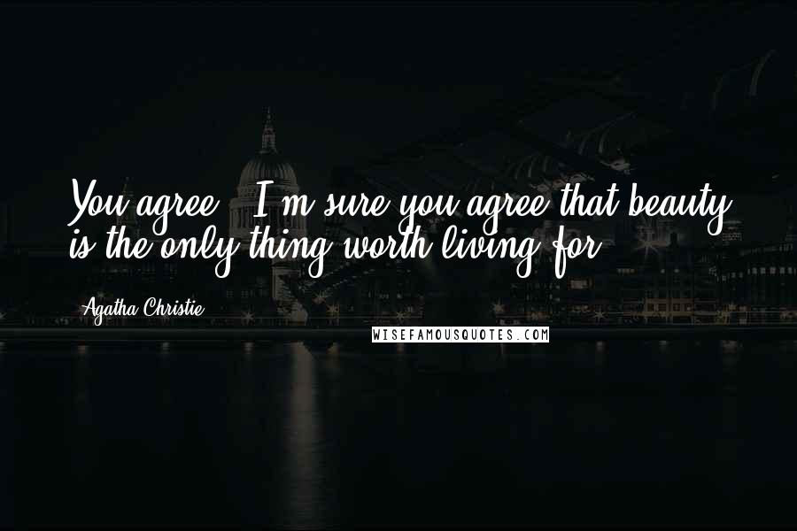 Agatha Christie Quotes: You agree - I'm sure you agree that beauty is the only thing worth living for.