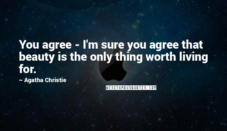 Agatha Christie Quotes: You agree - I'm sure you agree that beauty is the only thing worth living for.