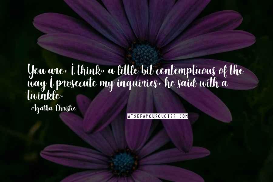 Agatha Christie Quotes: You are, I think, a little bit contemptuous of the way I prosecute my inquiries, he said with a twinkle.