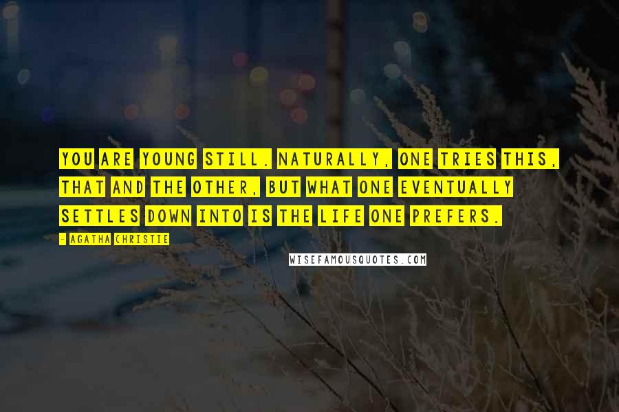 Agatha Christie Quotes: You are young still. Naturally, one tries this, that and the other, but what one eventually settles down into is the life one prefers.