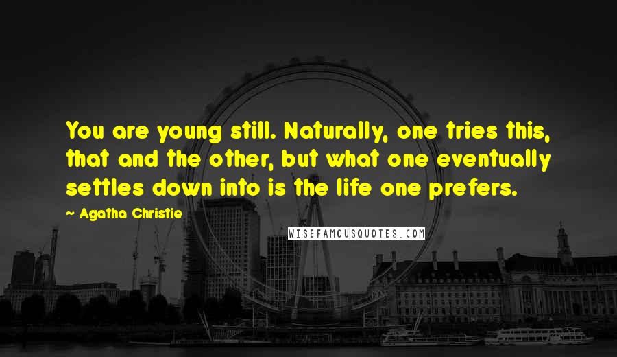 Agatha Christie Quotes: You are young still. Naturally, one tries this, that and the other, but what one eventually settles down into is the life one prefers.