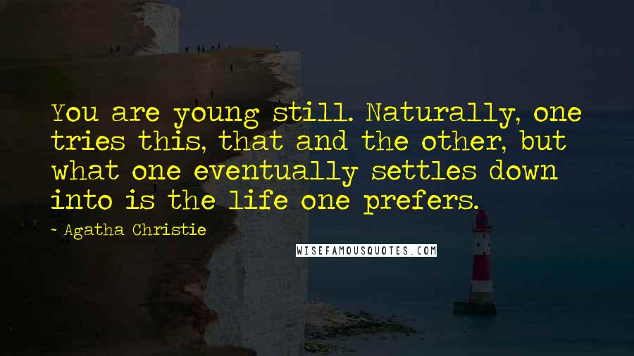 Agatha Christie Quotes: You are young still. Naturally, one tries this, that and the other, but what one eventually settles down into is the life one prefers.