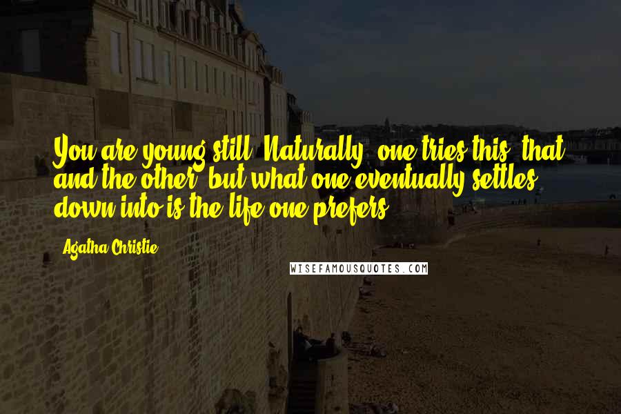 Agatha Christie Quotes: You are young still. Naturally, one tries this, that and the other, but what one eventually settles down into is the life one prefers.