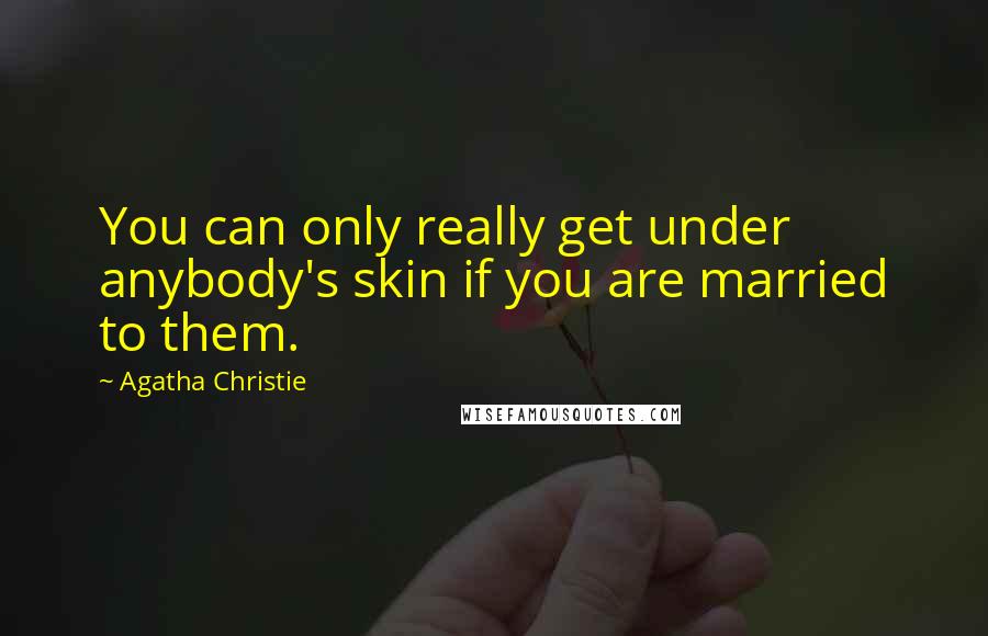 Agatha Christie Quotes: You can only really get under anybody's skin if you are married to them.