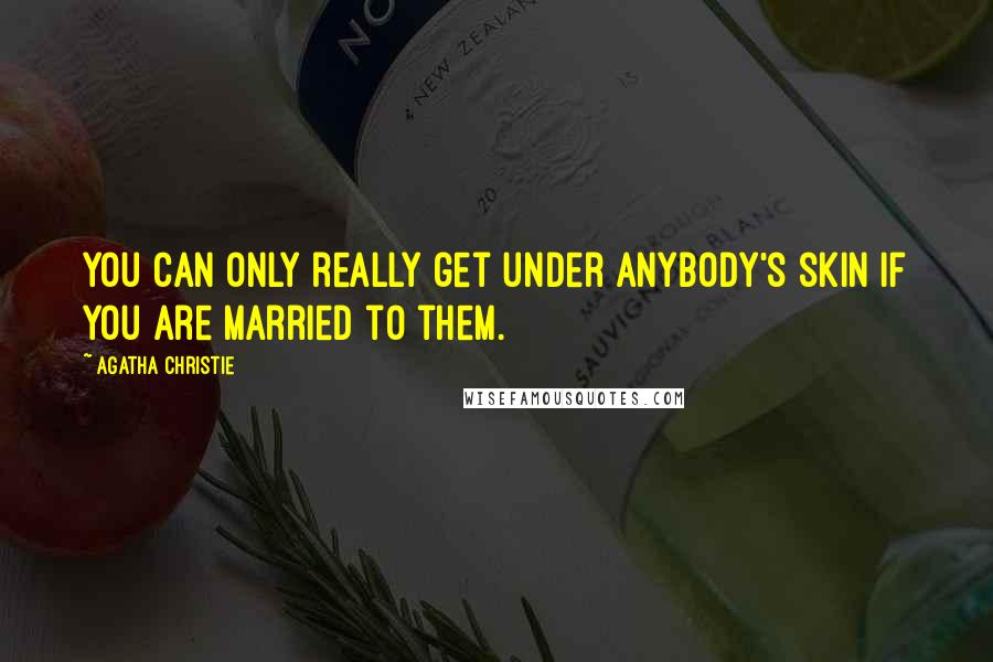 Agatha Christie Quotes: You can only really get under anybody's skin if you are married to them.