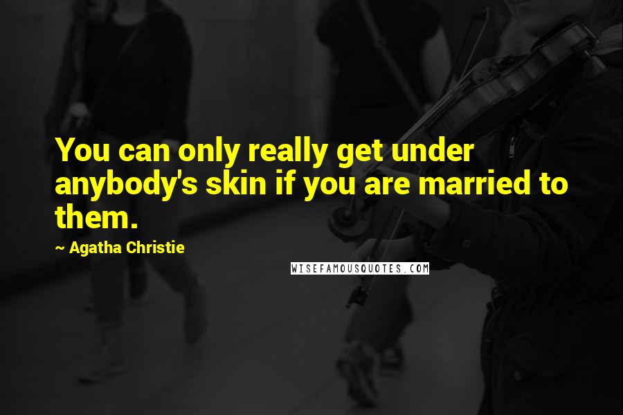 Agatha Christie Quotes: You can only really get under anybody's skin if you are married to them.