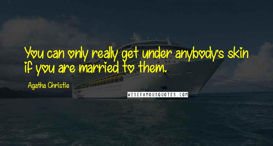 Agatha Christie Quotes: You can only really get under anybody's skin if you are married to them.