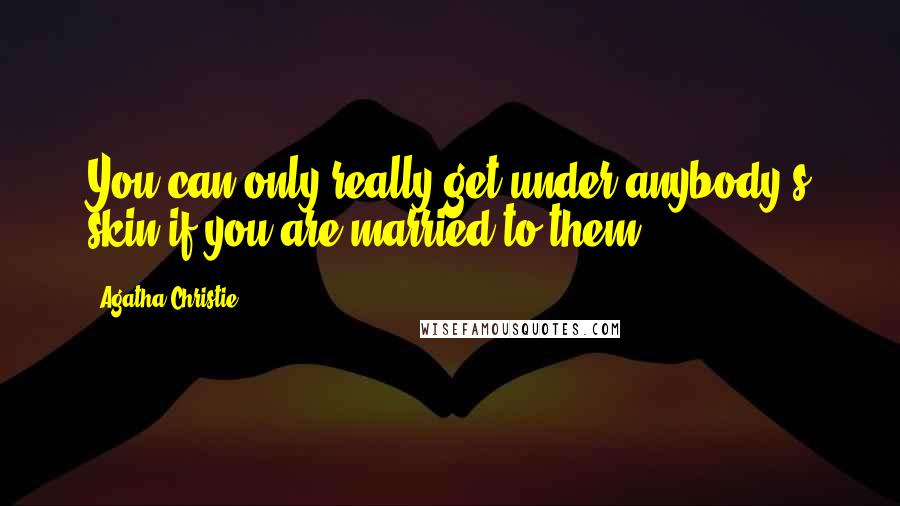 Agatha Christie Quotes: You can only really get under anybody's skin if you are married to them.