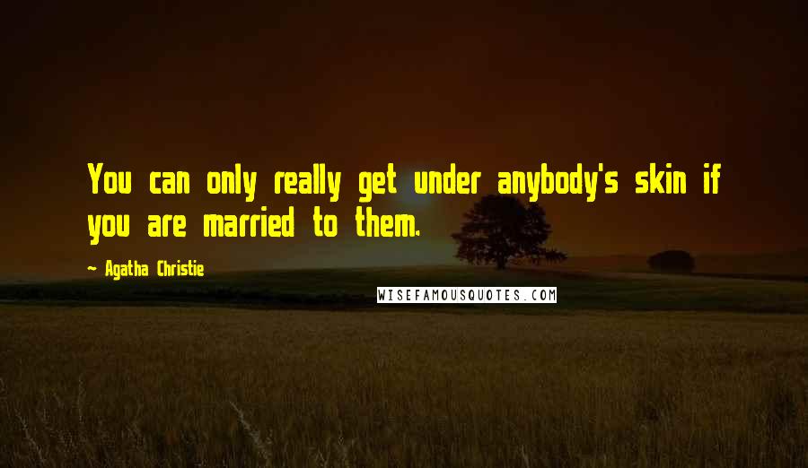 Agatha Christie Quotes: You can only really get under anybody's skin if you are married to them.