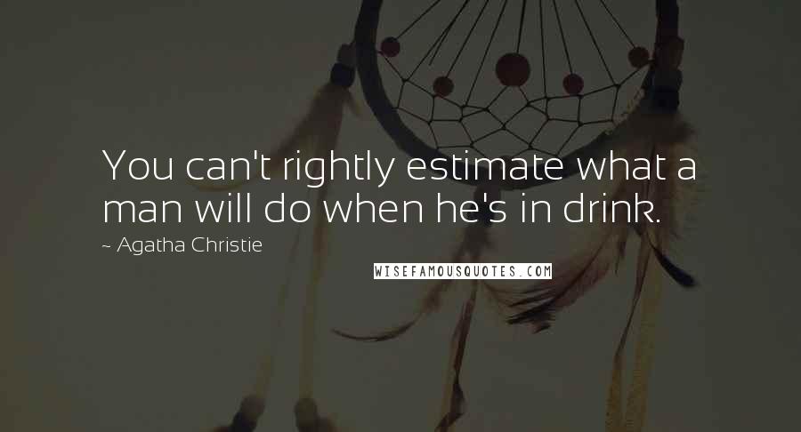 Agatha Christie Quotes: You can't rightly estimate what a man will do when he's in drink.