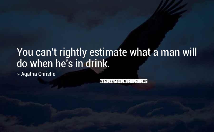 Agatha Christie Quotes: You can't rightly estimate what a man will do when he's in drink.