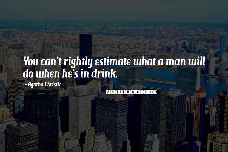 Agatha Christie Quotes: You can't rightly estimate what a man will do when he's in drink.