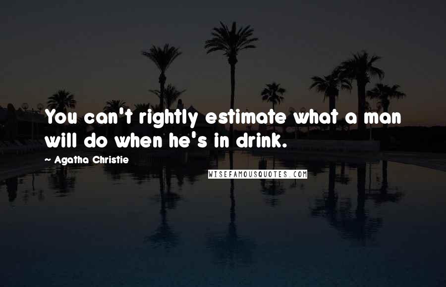 Agatha Christie Quotes: You can't rightly estimate what a man will do when he's in drink.