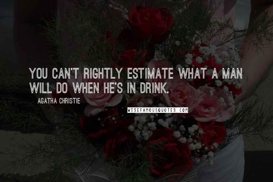 Agatha Christie Quotes: You can't rightly estimate what a man will do when he's in drink.