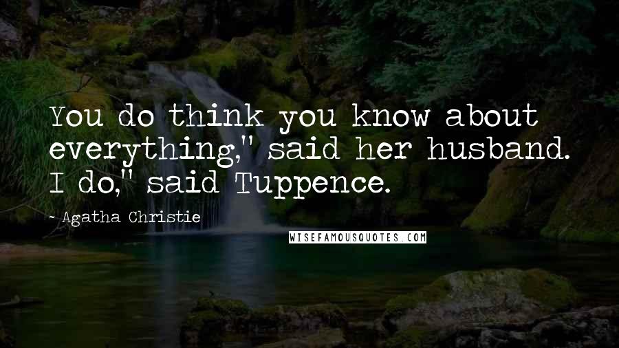 Agatha Christie Quotes: You do think you know about everything," said her husband. I do," said Tuppence.