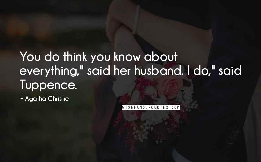 Agatha Christie Quotes: You do think you know about everything," said her husband. I do," said Tuppence.
