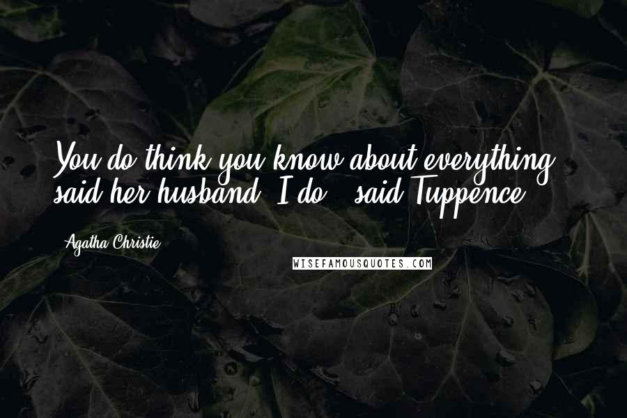 Agatha Christie Quotes: You do think you know about everything," said her husband. I do," said Tuppence.